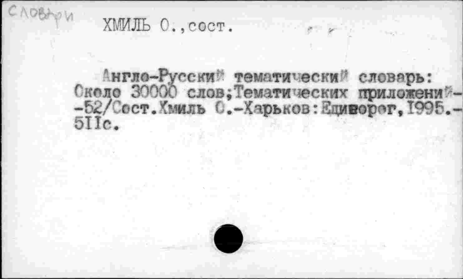 ﻿Словам
ХМИЛЬ О.,сост.
*нгло-Руесии тематически? словарь: Сксло 30000 слов;Тематических приложена -52/Сост.Хмиль С.-Харьков: Йциворог,1995. 511с.